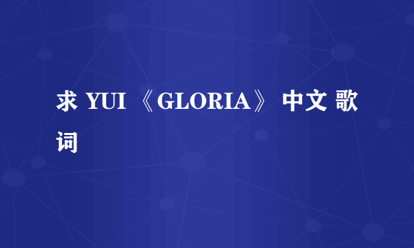 求 YUI 《GLORIA》 中文 歌词