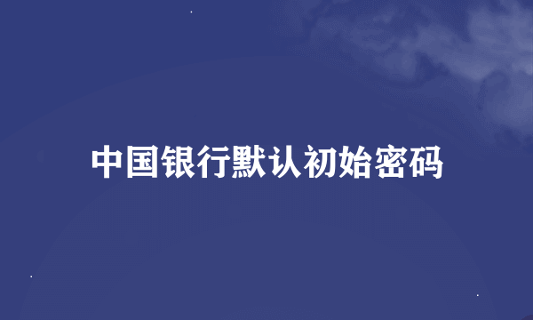 中国银行默认初始密码