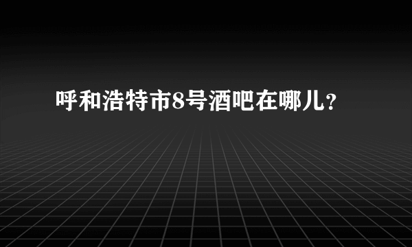 呼和浩特市8号酒吧在哪儿？