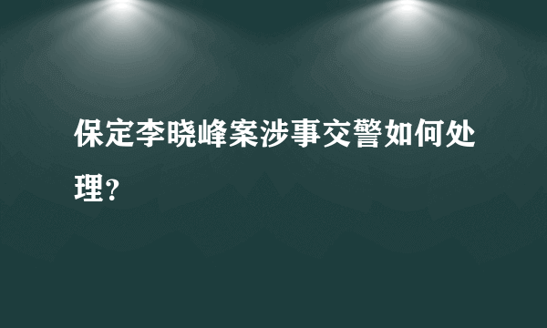 保定李晓峰案涉事交警如何处理？