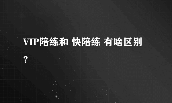 VIP陪练和 快陪练 有啥区别？