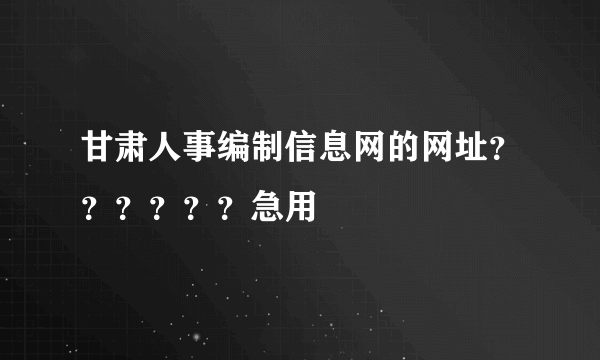 甘肃人事编制信息网的网址？？？？？？急用