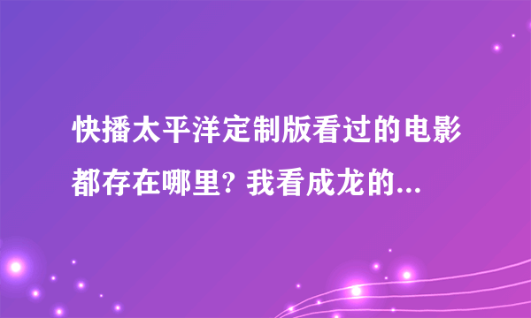 快播太平洋定制版看过的电影都存在哪里? 我看成龙的《十二生肖》没看完 找不见了，望大家帮帮忙！！！！！