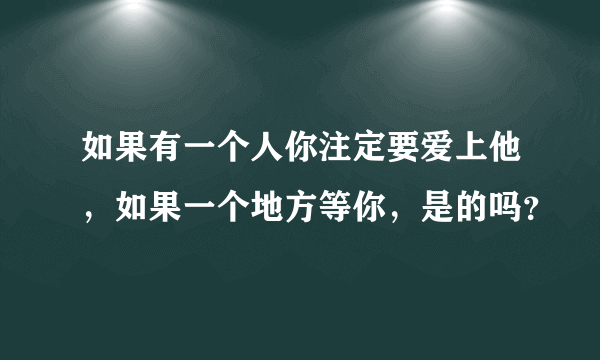 如果有一个人你注定要爱上他，如果一个地方等你，是的吗？