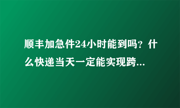 顺丰加急件24小时能到吗？什么快递当天一定能实现跨城送达？