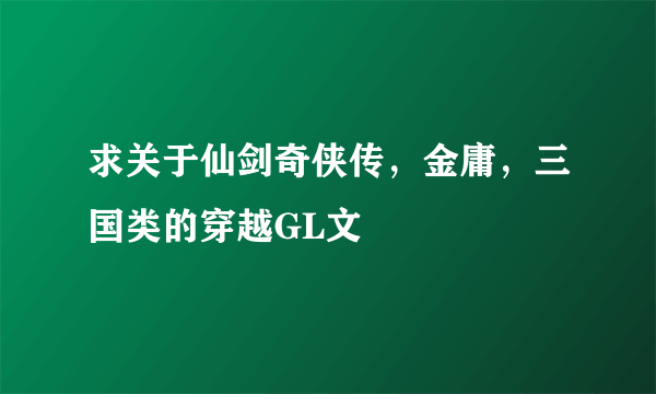 求关于仙剑奇侠传，金庸，三国类的穿越GL文