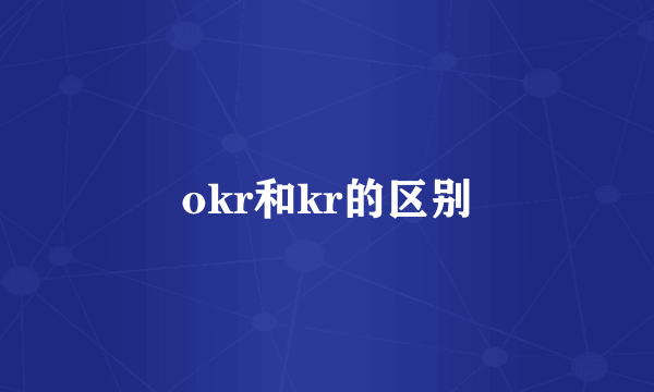 okr和kr的区别