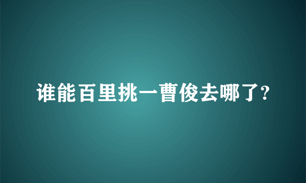 谁能百里挑一曹俊去哪了?