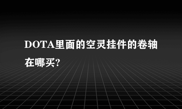 DOTA里面的空灵挂件的卷轴在哪买?