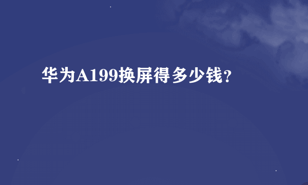 华为A199换屏得多少钱？