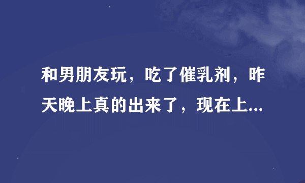 和男朋友玩，吃了催乳剂，昨天晚上真的出来了，现在上班也往外来，怎么可以停止分泌，现在轻微胀痛