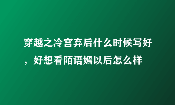 穿越之冷宫弃后什么时候写好，好想看陌语嫣以后怎么样