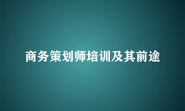 商务策划师培训及其前途