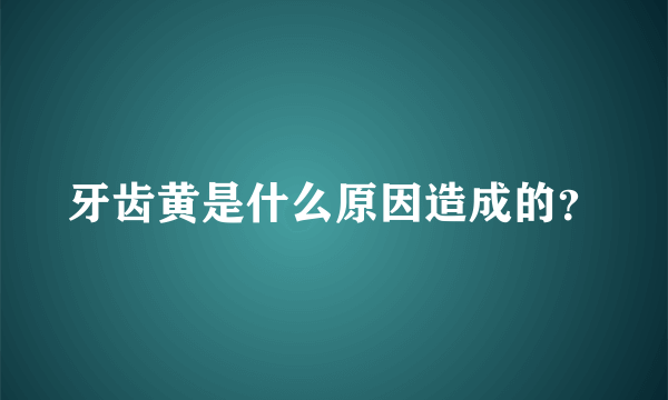 牙齿黄是什么原因造成的？