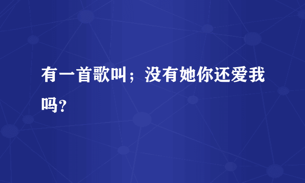 有一首歌叫；没有她你还爱我吗？