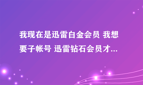 我现在是迅雷白金会员 我想要子帐号 迅雷钻石会员才有的 这样行不