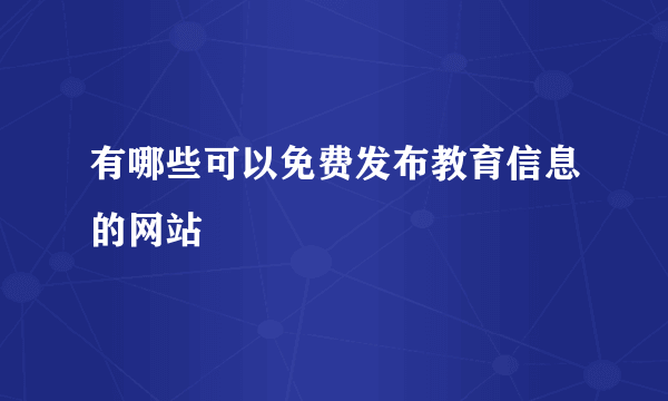 有哪些可以免费发布教育信息的网站