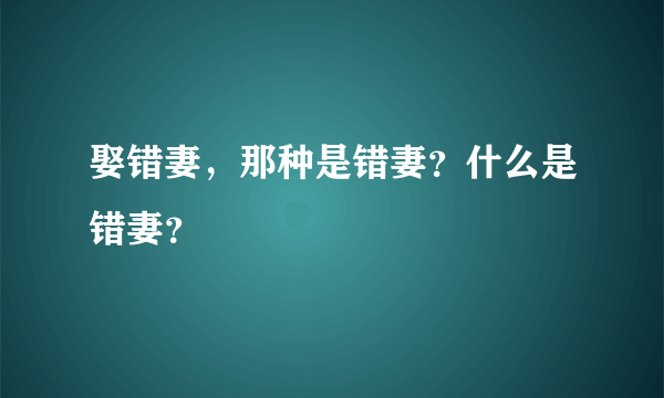 娶错妻，那种是错妻？什么是错妻？