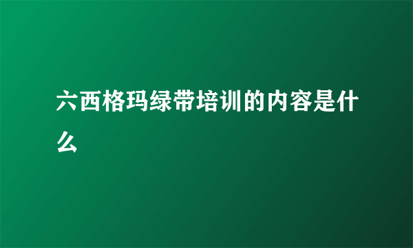 六西格玛绿带培训的内容是什么