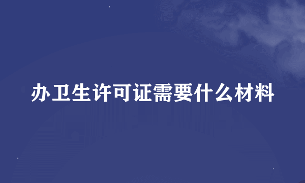 办卫生许可证需要什么材料