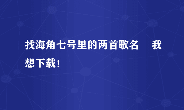 找海角七号里的两首歌名    我想下载！