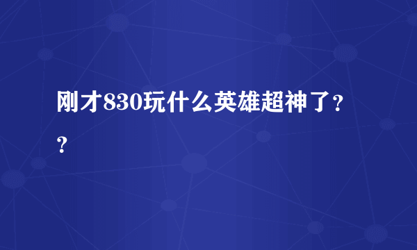 刚才830玩什么英雄超神了？？