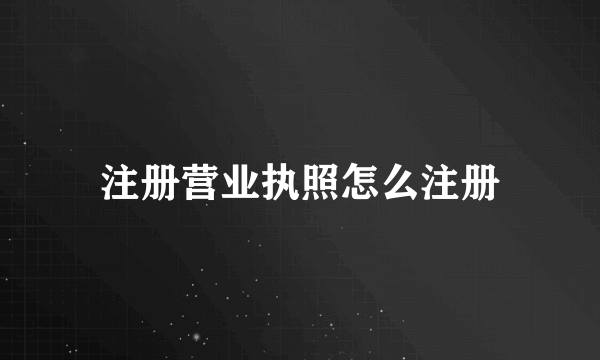 注册营业执照怎么注册