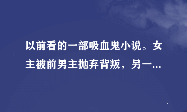 以前看的一部吸血鬼小说。女主被前男主抛弃背叛，另一个恶毒心肠的女人假扮小鸟依人跟了前男主。第一章好