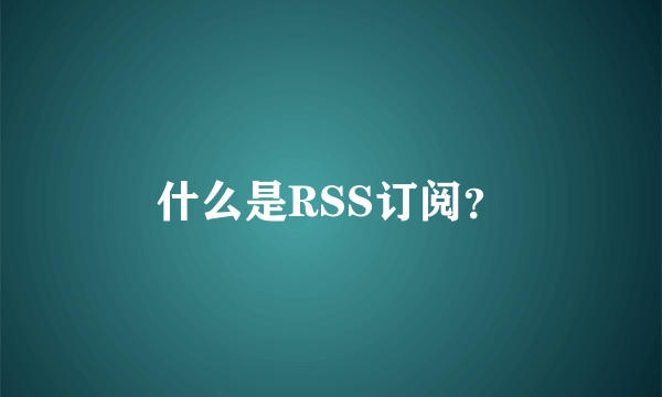 什么是RSS订阅？