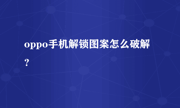 oppo手机解锁图案怎么破解？