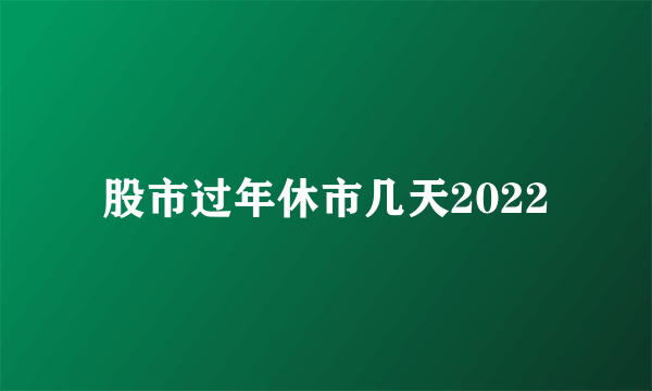 股市过年休市几天2022