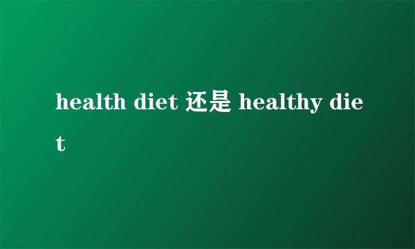 health diet 还是 healthy diet