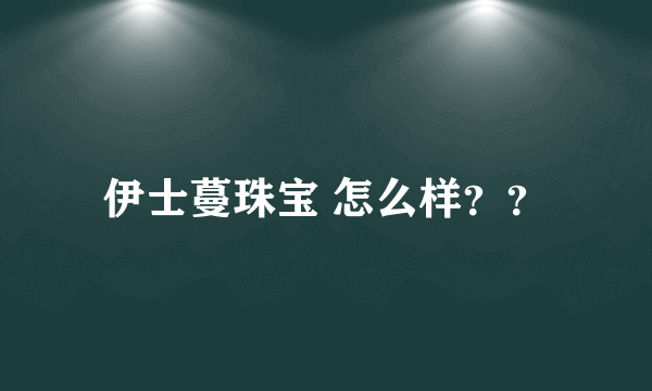 伊士蔓珠宝 怎么样？？