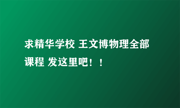 求精华学校 王文博物理全部课程 发这里吧！！