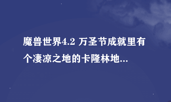 魔兽世界4.2 万圣节成就里有个凄凉之地的卡隆林地在哪啊，压根就没看到这个地方。。。。。。。。。。。