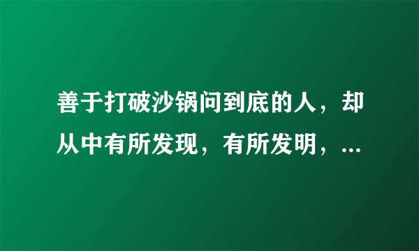 善于打破沙锅问到底的人，却从中有所发现，有所发明，有所创造，有所成就的含义。