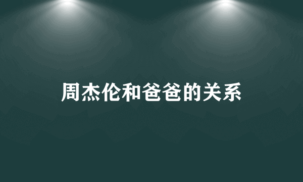 周杰伦和爸爸的关系