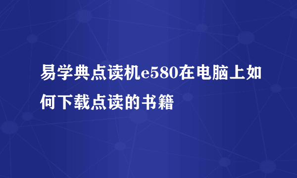 易学典点读机e580在电脑上如何下载点读的书籍