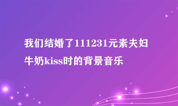 我们结婚了111231元素夫妇牛奶kiss时的背景音乐