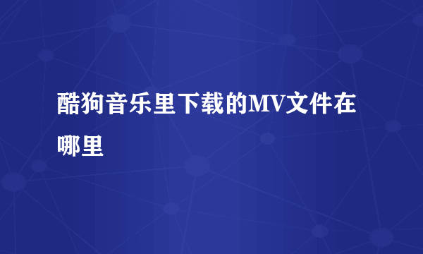 酷狗音乐里下载的MV文件在哪里