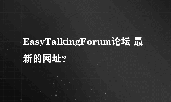 EasyTalkingForum论坛 最新的网址？