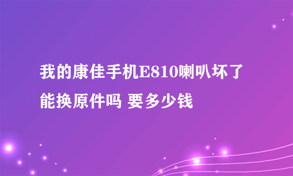 我的康佳手机E810喇叭坏了能换原件吗 要多少钱