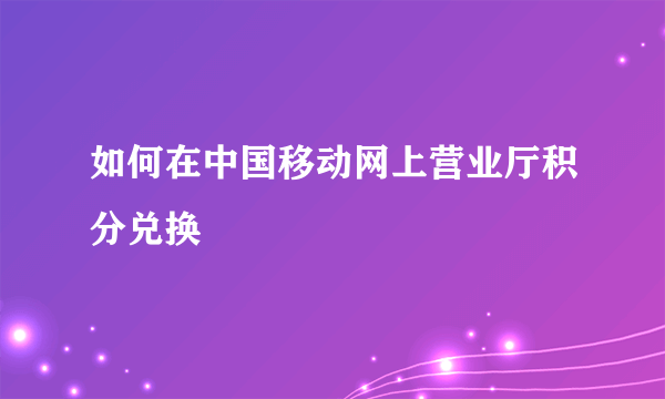 如何在中国移动网上营业厅积分兑换