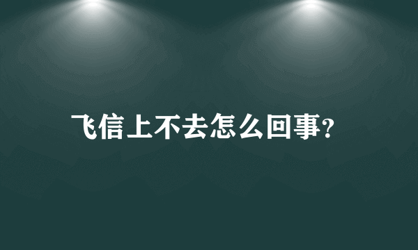 飞信上不去怎么回事？