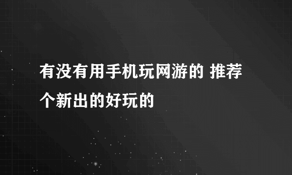 有没有用手机玩网游的 推荐个新出的好玩的