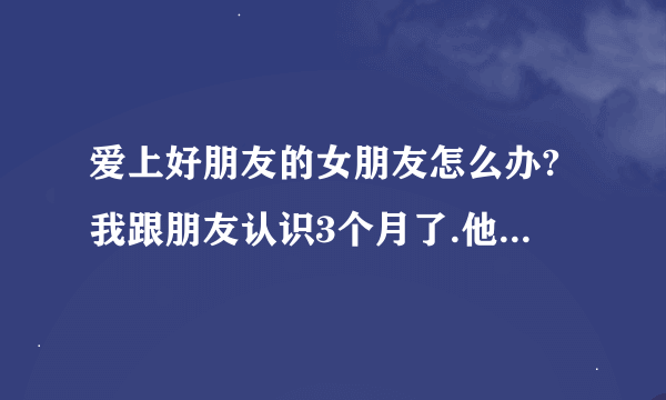 爱上好朋友的女朋友怎么办?我跟朋友认识3个月了.他的女朋友不爱他,对我有些意思我条件比朋友好.