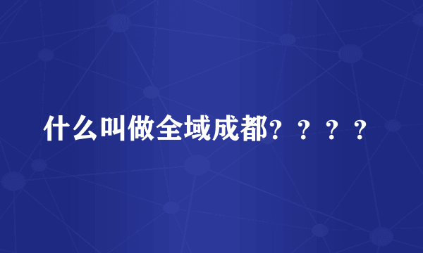 什么叫做全域成都？？？？