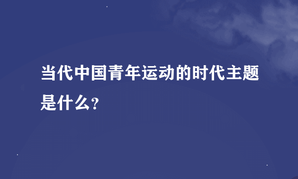 当代中国青年运动的时代主题是什么？