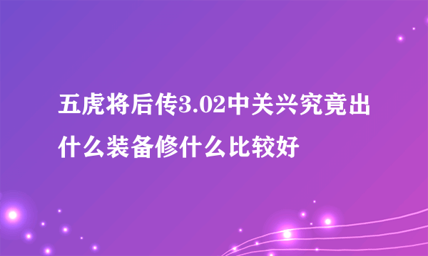 五虎将后传3.02中关兴究竟出什么装备修什么比较好