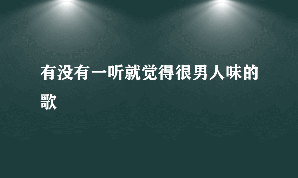 有没有一听就觉得很男人味的歌